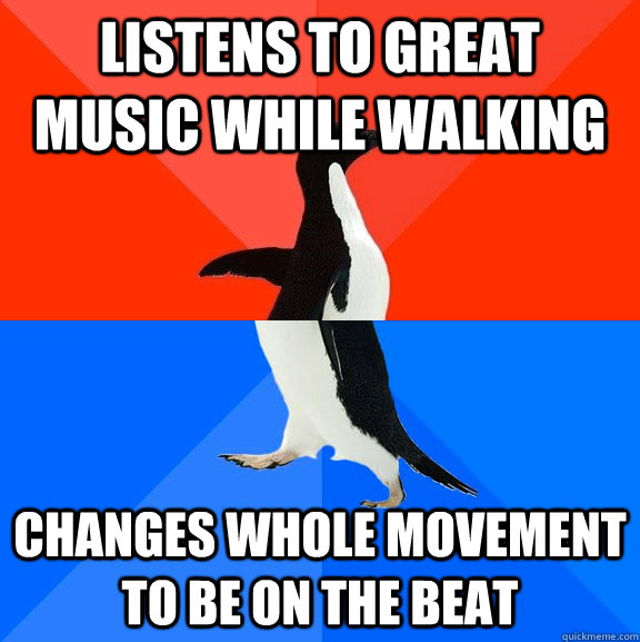 Listens to great music while walking changes whole movement to be on the beat  Socially Awesome Awkward Penguin