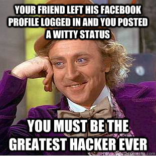 Your friend left his Facebook  profile logged in and you posted a witty Status you must be the greatest HACKER ever  You get nothing wonka
