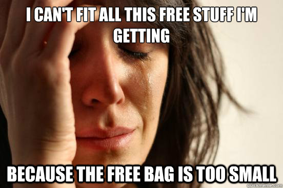i can't fit all this free stuff i'm getting because the free bag is too small  First World Problems