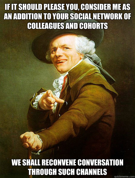 If it should please you, consider me as an addition to your social network of colleagues and cohorts we shall reconvene conversation through such channels  Joseph Decreaux