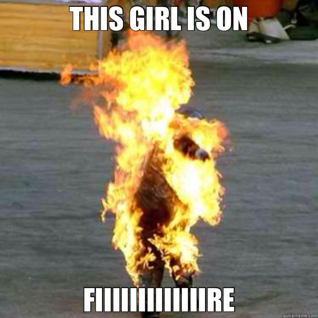 THIS GIRL IS ON FIIIIIIIIIIIIIRE  girl on fire