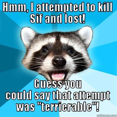 HMM, I ATTEMPTED TO KILL SIF AND LOST! GUESS YOU COULD SAY THAT ATTEMPT WAS ''TERRIERABLE''! Lame Pun Coon