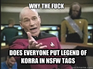 why the fuck does everyone put legend of korra in NSFW tags  Annoyed Picard
