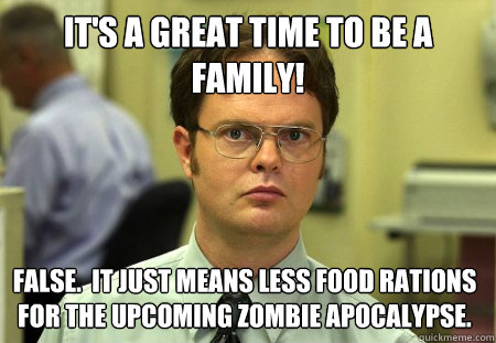 It's a great time to be a family! False.  It just means less food rations for the upcoming zombie apocalypse.  Dwight