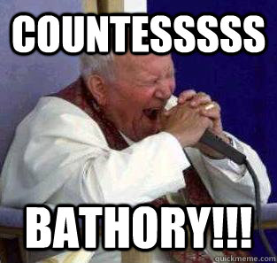 Countesssss Bathory!!!  Metal pope