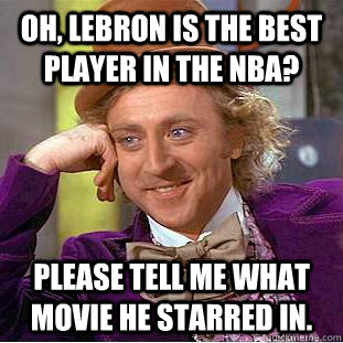 Oh, lebron is the best player in the nba? Please tell me what movie he starred in.  Condescending Wonka