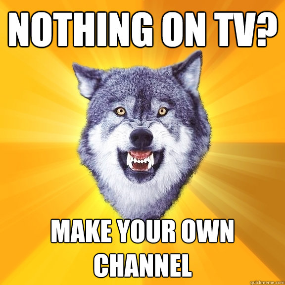 Nothing on tv? Make your own channel  Courage Wolf