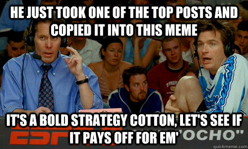 He just took one of the top posts and copied it into this meme It's a bold strategy cotton, let's see if it pays off for em'  Dodgeball