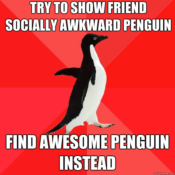 Try to show friend socially awkward penguin find awesome penguin instead  Socially Awesome Penguin
