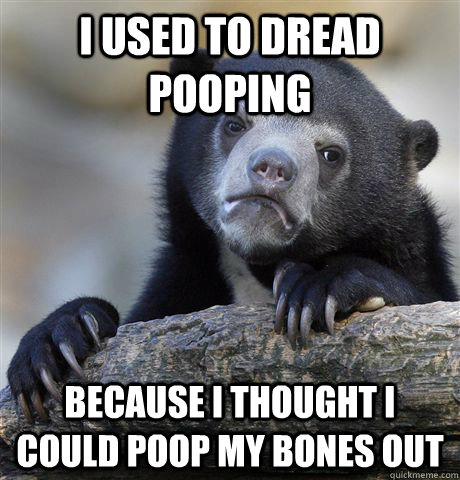 I used to dread pooping because i thought i could poop my bones out  Confession Bear