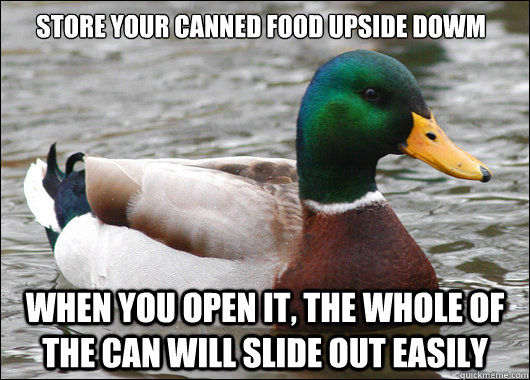 store your canned food upside dowm when you open it, the whole of the can will slide out easily  Actual Advice Mallard