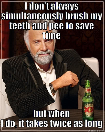 I DON'T ALWAYS SIMULTANEOUSLY BRUSH MY TEETH AND PEE TO SAVE TIME BUT WHEN I DO, IT TAKES TWICE AS LONG The Most Interesting Man In The World