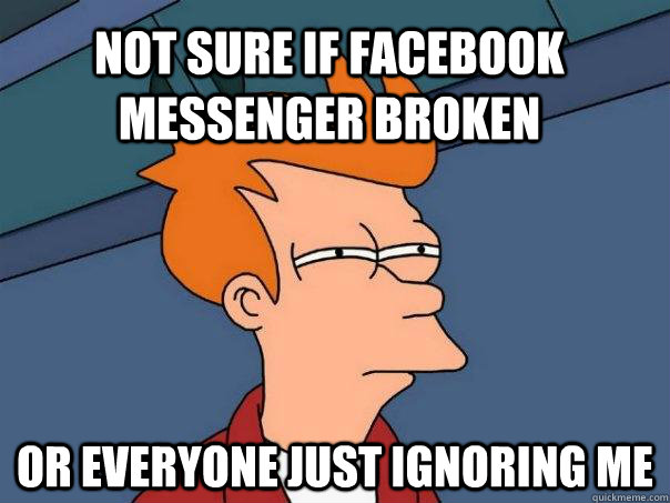 Not sure if facebook messenger broken Or everyone just ignoring me - Not sure if facebook messenger broken Or everyone just ignoring me  Futurama Fry