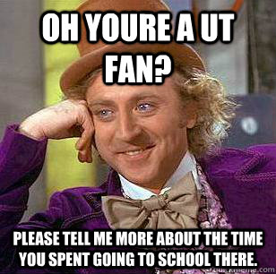 oh youre a UT fan? Please tell me more about the time you spent going to school there.  Condescending Wonka