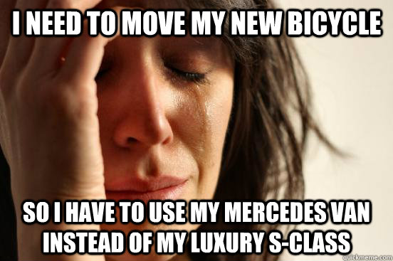 I need to move my new bicycle so i have to use my mercedes van instead of my luxury s-class  First World Problems