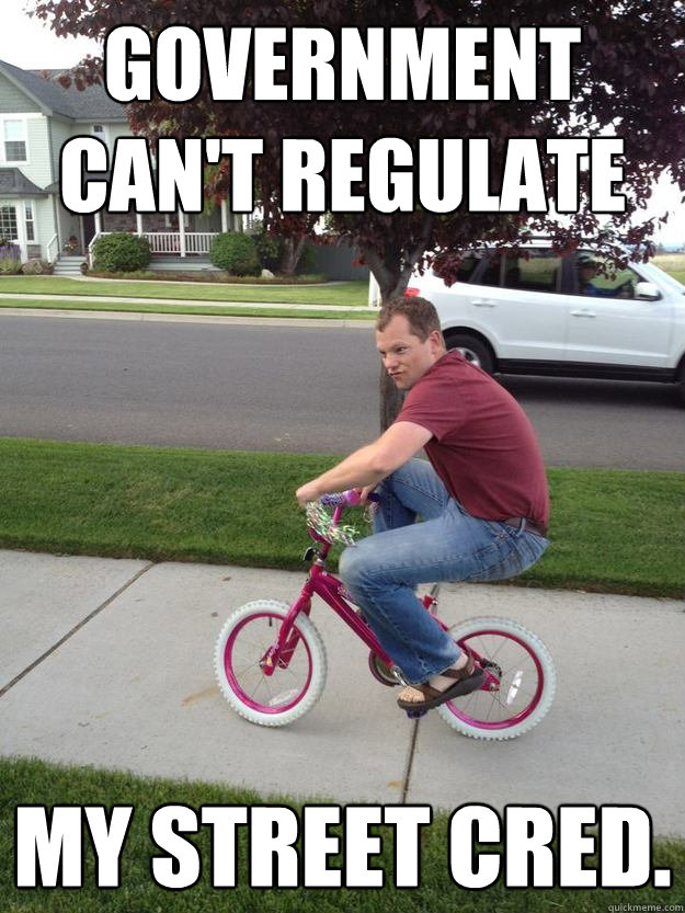 Government can't regulate  My street cred.  - Government can't regulate  My street cred.   Mischevious Bike Guy