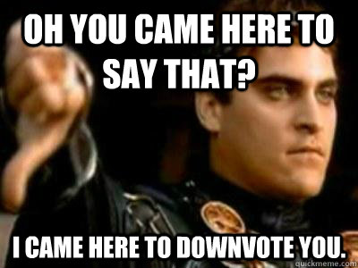 Oh you came here to say that? I came here to downvote you.  Downvoting Roman