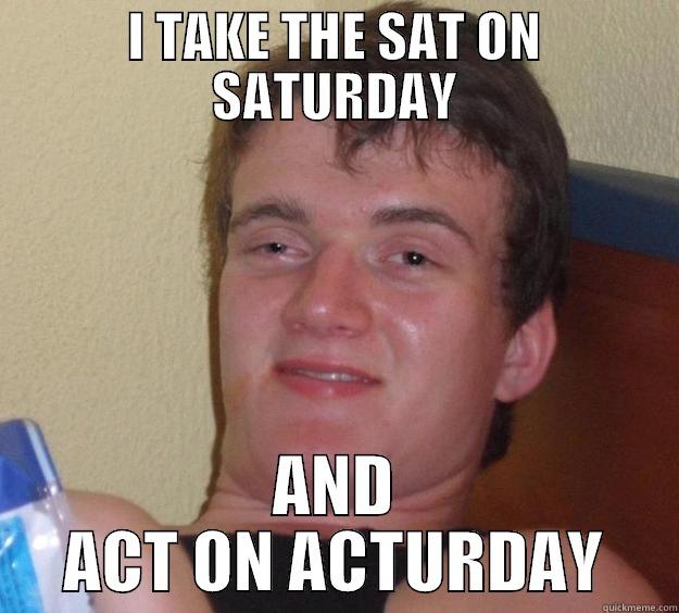 I TAKE THE SAT ON SATURDAY AND ACT ON ACTURDAY 10 Guy