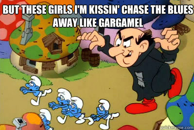 But these girls I'm kissin' chase the blues away like Gargamel - But these girls I'm kissin' chase the blues away like Gargamel  Gargamel