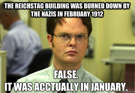 The reichstag building was burned down by the nazis in february 1912 False.
it was acctually in january.  Schrute