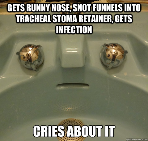 Gets Runny Nose, Snot funnels into tracheal stoma retainer, gets infection 
cries about it  Emotionally Scarred Sink