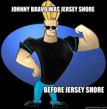 Johnny Bravo was Jersey Shore .... Before Jersey Shore - Johnny Bravo was Jersey Shore .... Before Jersey Shore  Misc