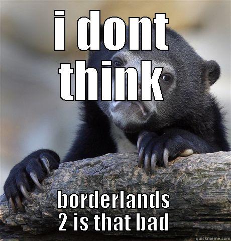 I DONT THINK BORDERLANDS 2 IS THAT BAD Confession Bear