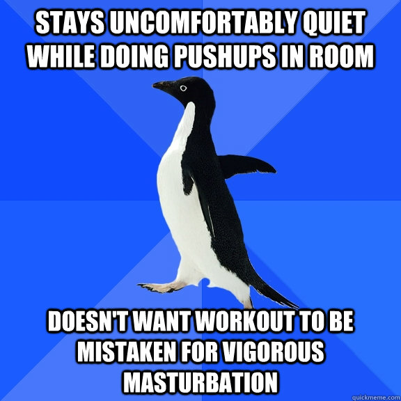 Stays uncomfortably quiet while doing pushups in room Doesn't want workout to be mistaken for vigorous masturbation  Socially Awkward Penguin