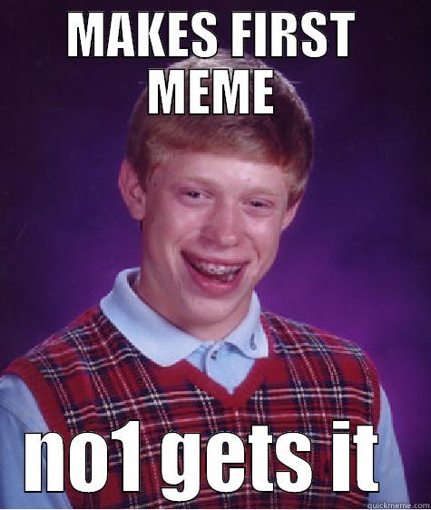MAKES FIRST MEME NO1 GETS IT  Bad Luck Brian