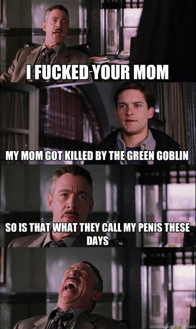I fucked your mom My mom got killed by the green goblin so is that what they call my penis these days  - I fucked your mom My mom got killed by the green goblin so is that what they call my penis these days   JJ Jameson