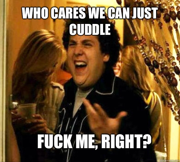 Who cares we can just cuddle  FUCK ME, RIGHT?  Seth from Superbad