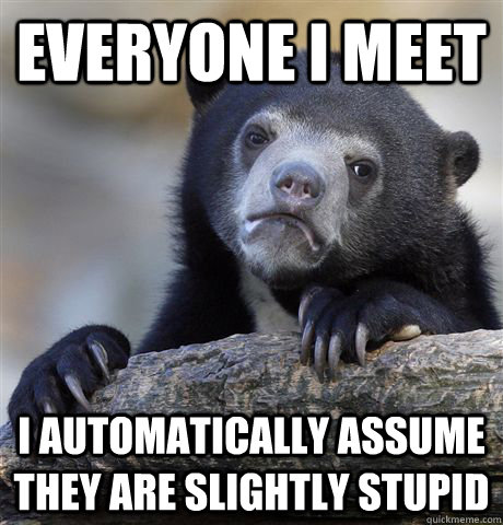 Everyone I meet I automatically assume they are slightly stupid  Confession Bear