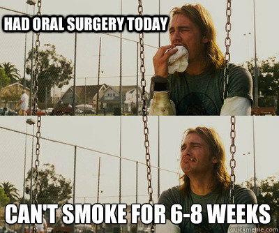 had oral surgery today can't smoke for 6-8 weeks - had oral surgery today can't smoke for 6-8 weeks  First World Stoner Problems