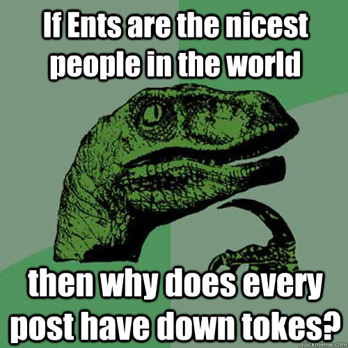 If Ents are the nicest people in the world then why does every post have down tokes? - If Ents are the nicest people in the world then why does every post have down tokes?  Philosoraptor