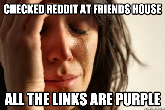Checked reddit at friends house all the links are purple  First World Problems
