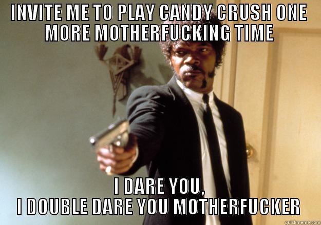 INVITE ME TO PLAY CANDY CRUSH ONE MORE MOTHERFUCKING TIME I DARE YOU, I DOUBLE DARE YOU MOTHERFUCKER Samuel L Jackson