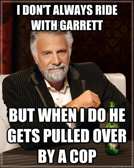 I don't always ride with garrett but when i do he gets pulled over by a cop  The Most Interesting Man In The World
