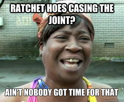 Ratchet Hoes casing the joint? Ain't nobody got time for that - Ratchet Hoes casing the joint? Ain't nobody got time for that  Aint Nobody got time for dat
