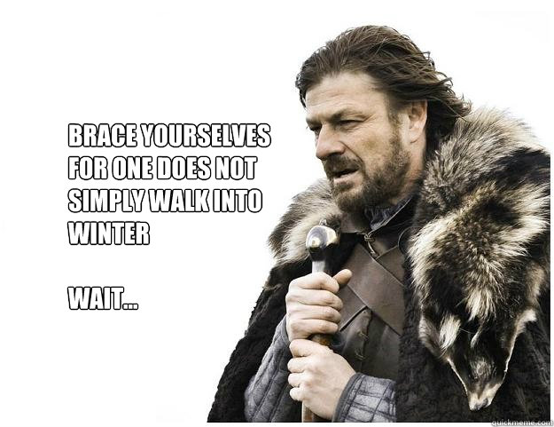 Brace yourselves
For one does not 
simply walk into 
winter

wait... - Brace yourselves
For one does not 
simply walk into 
winter

wait...  Imminent Ned