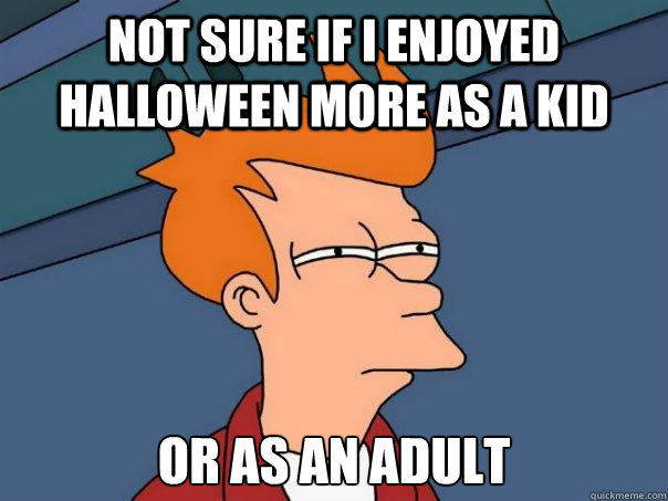 Not sure if i enjoyed Halloween more as a kid Or as an adult - Not sure if i enjoyed Halloween more as a kid Or as an adult  Futurama Fry