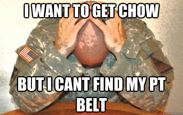 I want to get chow but I cant find my pt belt - I want to get chow but I cant find my pt belt  First world army problems