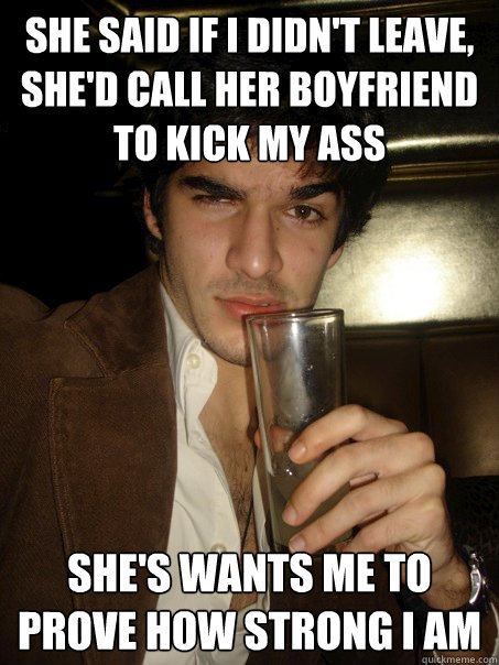 She said if i didn't leave, she'd call her boyfriend to kick my ass she's wants me to prove how strong i am  - She said if i didn't leave, she'd call her boyfriend to kick my ass she's wants me to prove how strong i am   Delusional Dave
