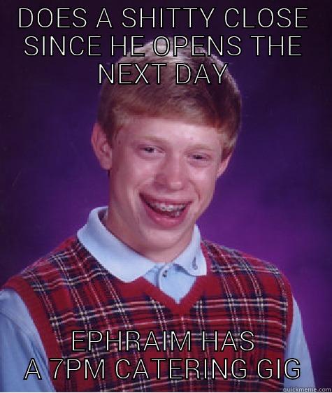 DOES A SHITTY CLOSE SINCE HE OPENS THE NEXT DAY EPHRAIM HAS A 7PM CATERING GIG Bad Luck Brian
