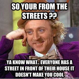 SO YOUR FROM THE STREETS ?? YA KNOW WHAT.. EVERYONE HAS A STREET IN FRONT OF THEIR HOUSE IT DOESN'T MAKE YOU COOL  Condescending Wonka