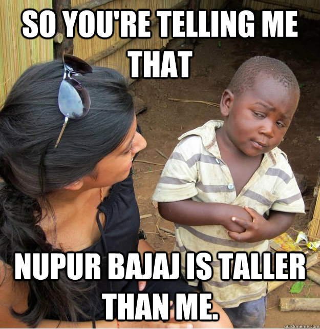 so you're telling me that NUPUR BAJAJ IS TALLER THAN ME.  Skeptical Third World Kid