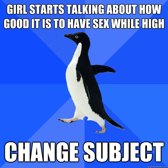girl starts talking about how good it is to have sex while high change subject  Socially Awkward Penguin
