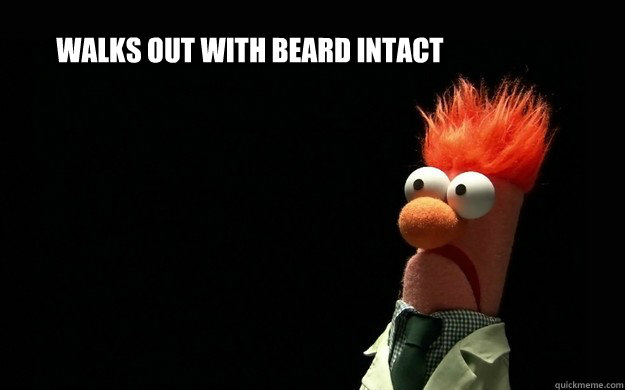 walks out with beard intact - walks out with beard intact  Scared Beaker