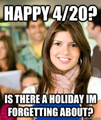 Happy 4/20? is there a holiday im forgetting about?  Sheltered College Freshman