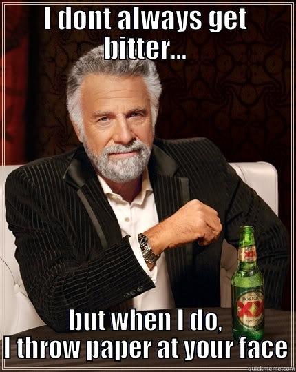 I DONT ALWAYS GET BITTER... BUT WHEN I DO, I THROW PAPER AT YOUR FACE The Most Interesting Man In The World