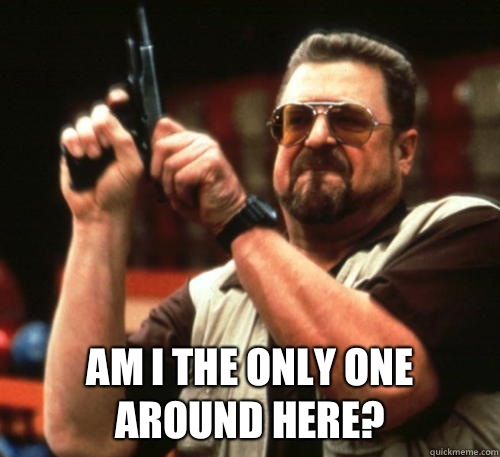  Am I the only one around here?  Am I The Only One Around Here